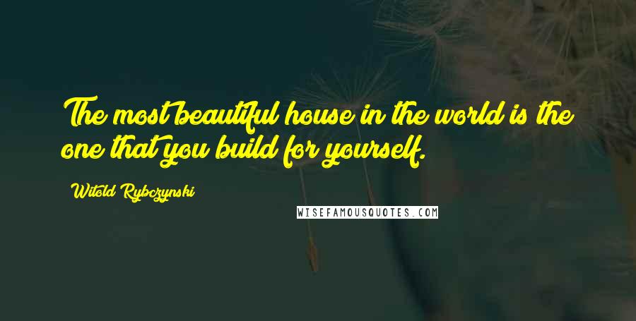 Witold Rybczynski Quotes: The most beautiful house in the world is the one that you build for yourself.