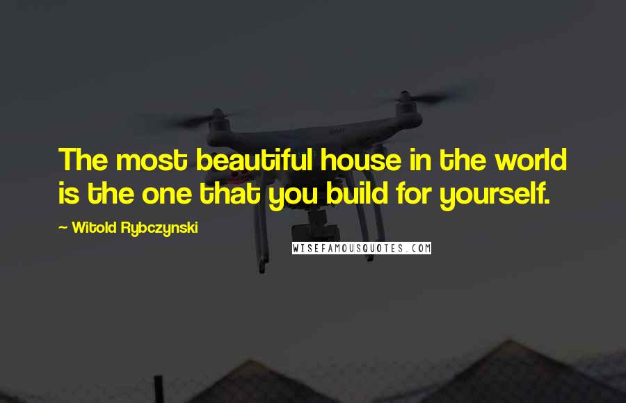 Witold Rybczynski Quotes: The most beautiful house in the world is the one that you build for yourself.