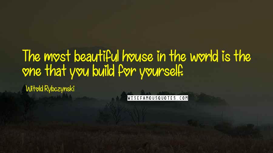 Witold Rybczynski Quotes: The most beautiful house in the world is the one that you build for yourself.