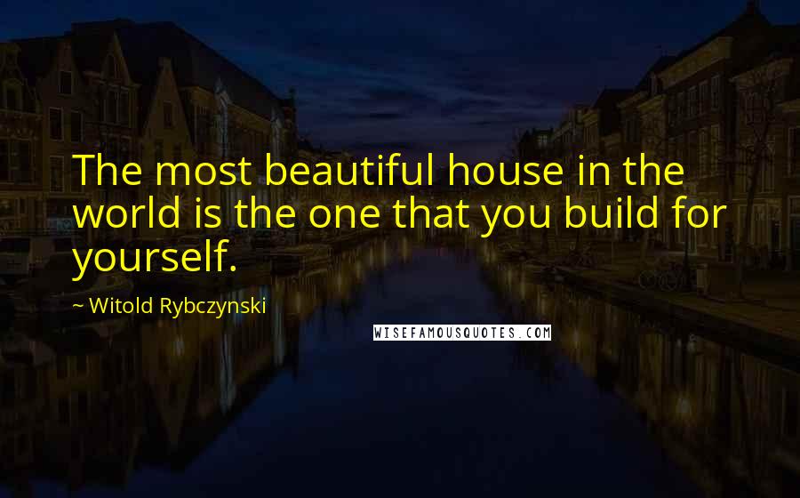 Witold Rybczynski Quotes: The most beautiful house in the world is the one that you build for yourself.