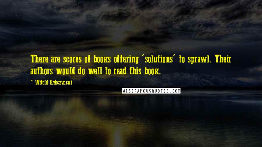 Witold Rybczynski Quotes: There are scores of books offering 'solutions' to sprawl. Their authors would do well to read this book.
