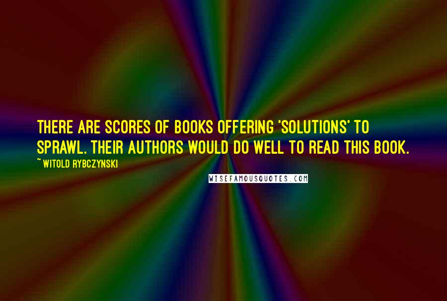 Witold Rybczynski Quotes: There are scores of books offering 'solutions' to sprawl. Their authors would do well to read this book.