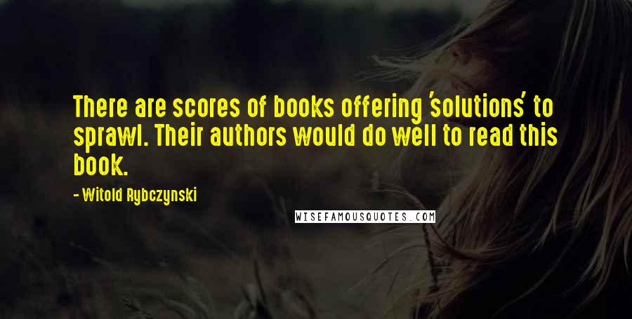 Witold Rybczynski Quotes: There are scores of books offering 'solutions' to sprawl. Their authors would do well to read this book.