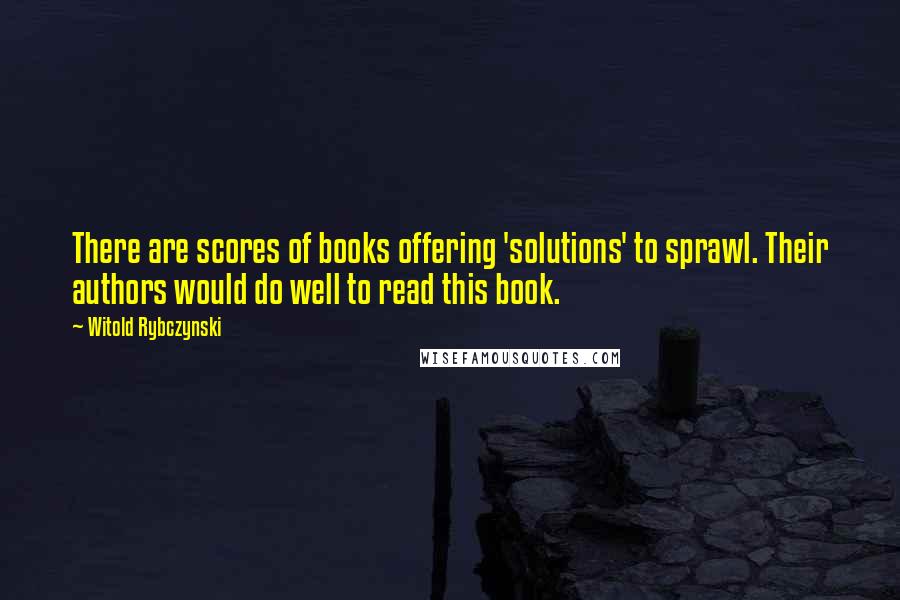 Witold Rybczynski Quotes: There are scores of books offering 'solutions' to sprawl. Their authors would do well to read this book.