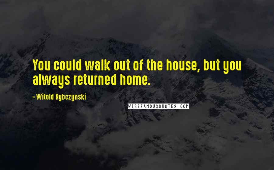 Witold Rybczynski Quotes: You could walk out of the house, but you always returned home.