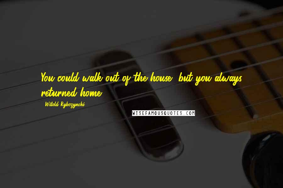 Witold Rybczynski Quotes: You could walk out of the house, but you always returned home.