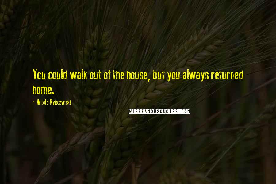 Witold Rybczynski Quotes: You could walk out of the house, but you always returned home.