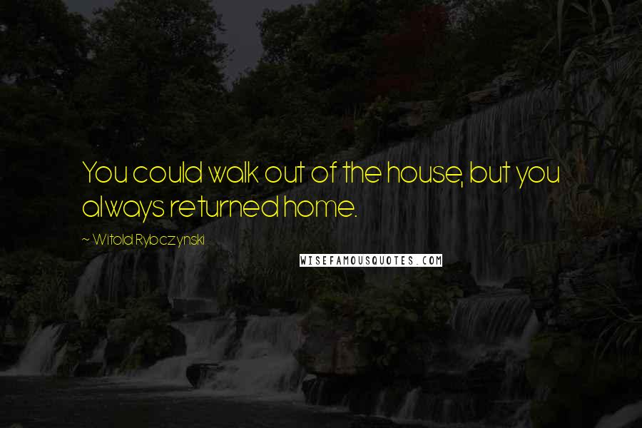 Witold Rybczynski Quotes: You could walk out of the house, but you always returned home.