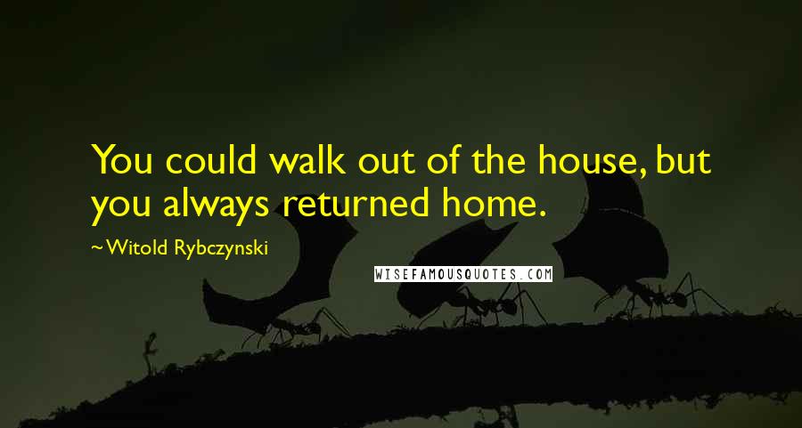 Witold Rybczynski Quotes: You could walk out of the house, but you always returned home.