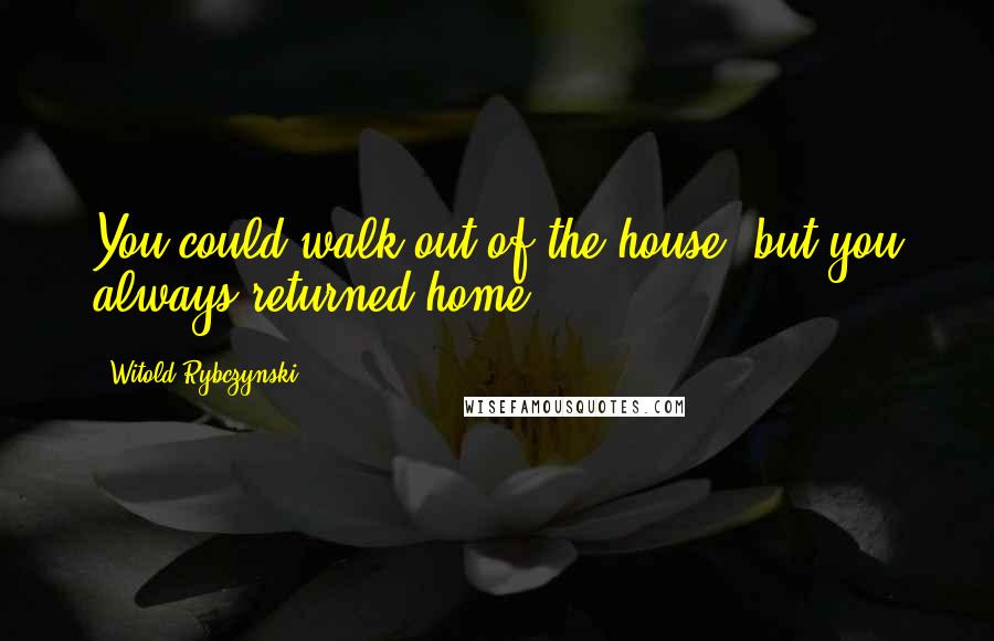 Witold Rybczynski Quotes: You could walk out of the house, but you always returned home.