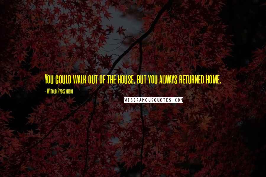 Witold Rybczynski Quotes: You could walk out of the house, but you always returned home.