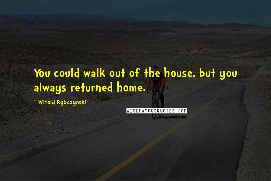 Witold Rybczynski Quotes: You could walk out of the house, but you always returned home.