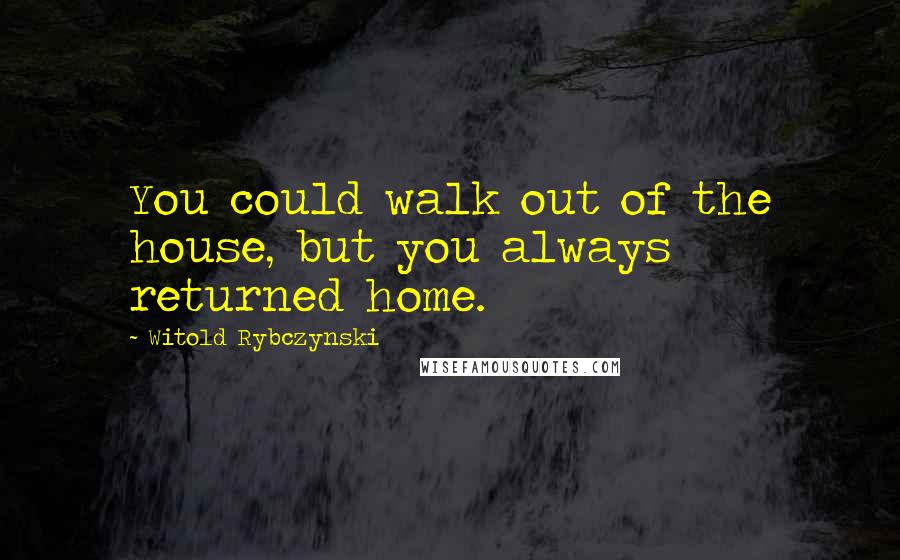 Witold Rybczynski Quotes: You could walk out of the house, but you always returned home.