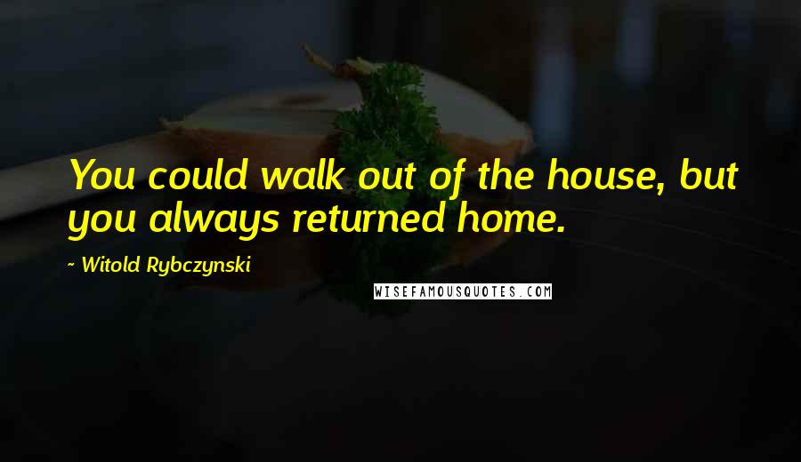 Witold Rybczynski Quotes: You could walk out of the house, but you always returned home.