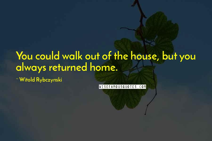 Witold Rybczynski Quotes: You could walk out of the house, but you always returned home.