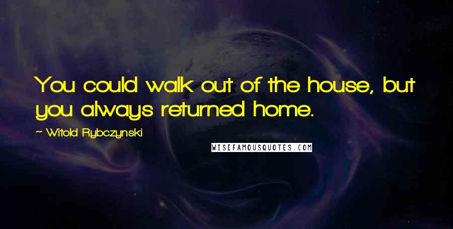 Witold Rybczynski Quotes: You could walk out of the house, but you always returned home.