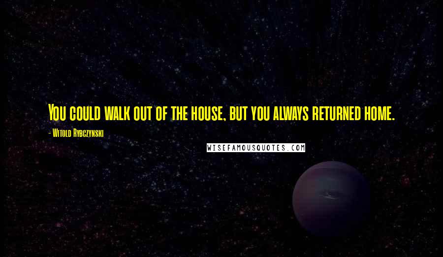 Witold Rybczynski Quotes: You could walk out of the house, but you always returned home.