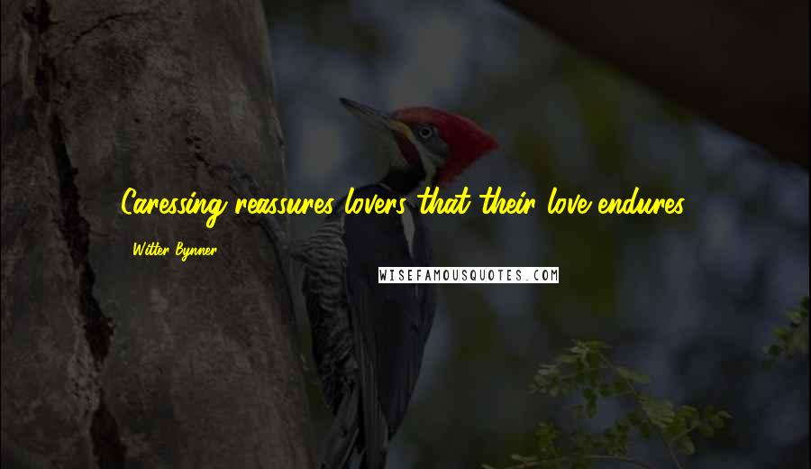 Witter Bynner Quotes: Caressing reassures lovers that their love endures.