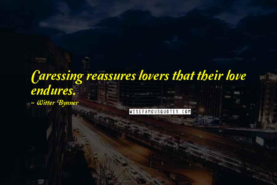 Witter Bynner Quotes: Caressing reassures lovers that their love endures.