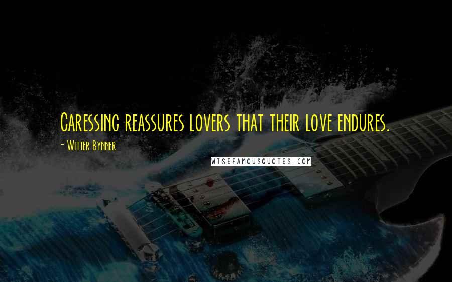 Witter Bynner Quotes: Caressing reassures lovers that their love endures.