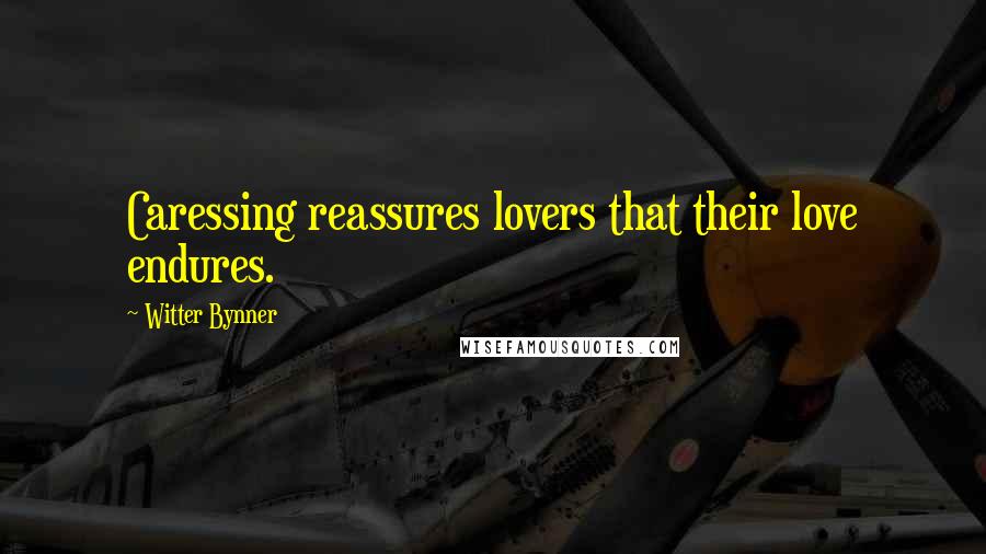 Witter Bynner Quotes: Caressing reassures lovers that their love endures.