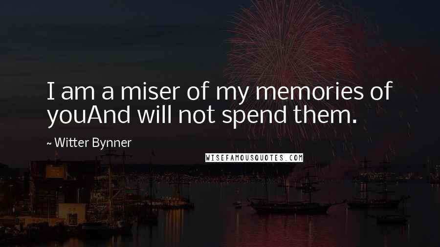 Witter Bynner Quotes: I am a miser of my memories of youAnd will not spend them.