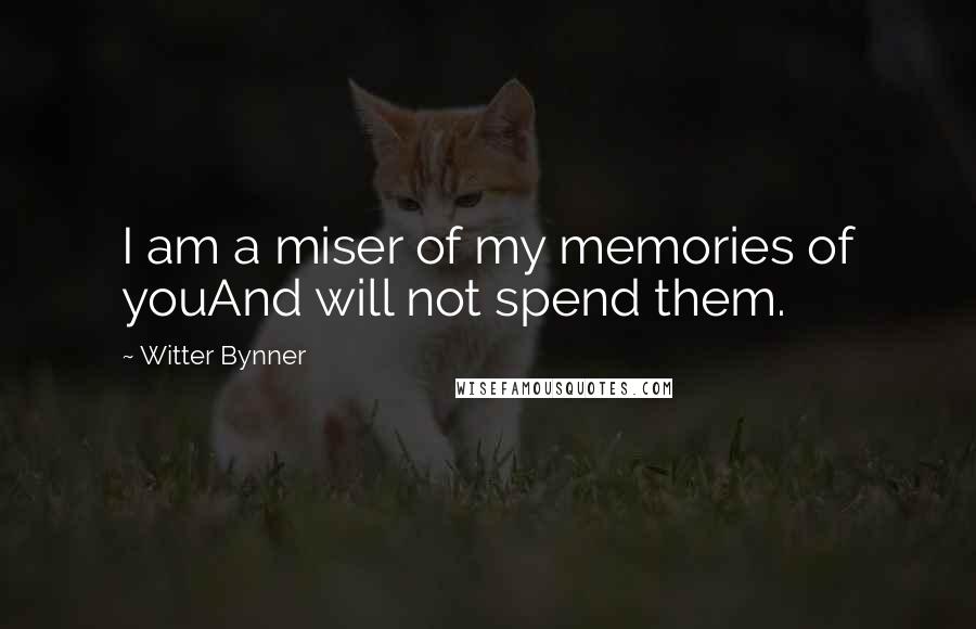 Witter Bynner Quotes: I am a miser of my memories of youAnd will not spend them.
