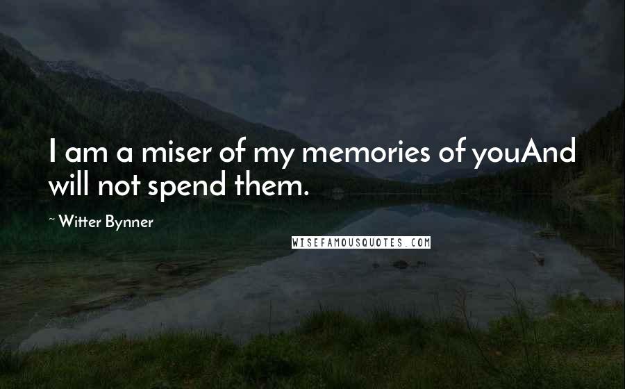 Witter Bynner Quotes: I am a miser of my memories of youAnd will not spend them.