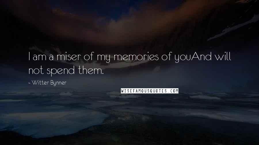 Witter Bynner Quotes: I am a miser of my memories of youAnd will not spend them.