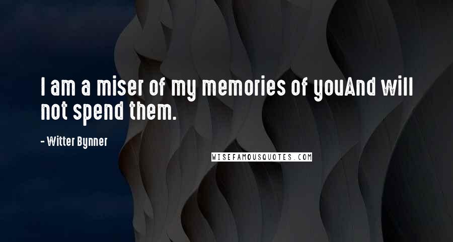 Witter Bynner Quotes: I am a miser of my memories of youAnd will not spend them.