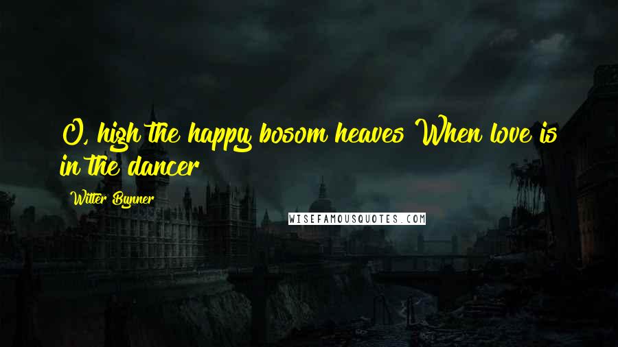 Witter Bynner Quotes: O, high the happy bosom heaves When love is in the dancer!