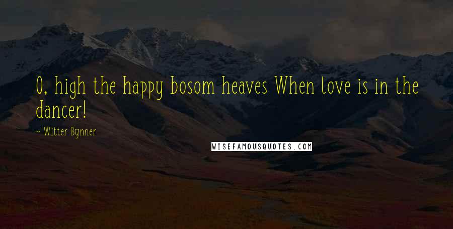 Witter Bynner Quotes: O, high the happy bosom heaves When love is in the dancer!