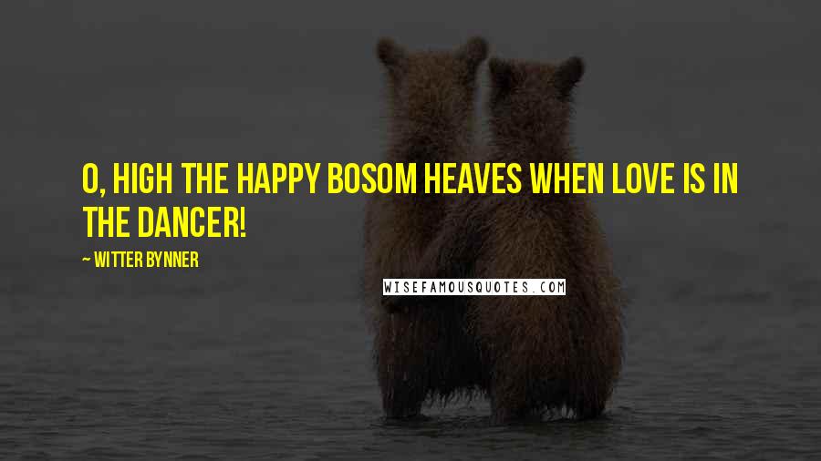 Witter Bynner Quotes: O, high the happy bosom heaves When love is in the dancer!