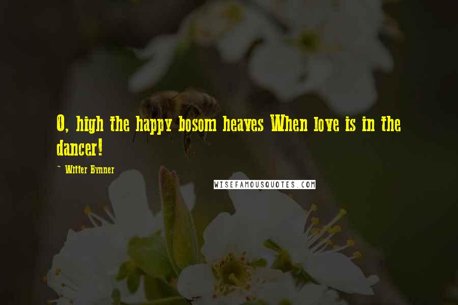 Witter Bynner Quotes: O, high the happy bosom heaves When love is in the dancer!