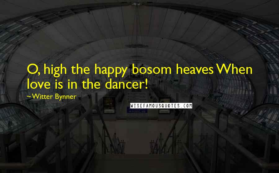 Witter Bynner Quotes: O, high the happy bosom heaves When love is in the dancer!