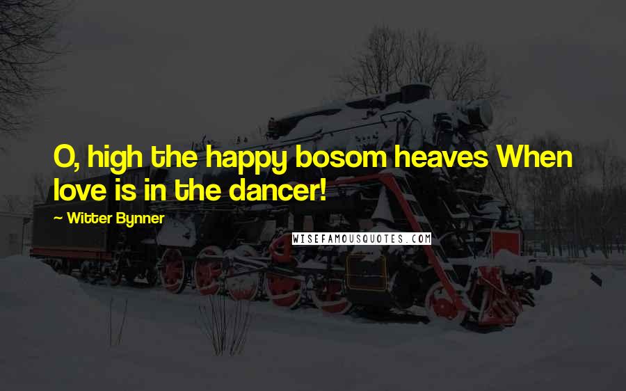Witter Bynner Quotes: O, high the happy bosom heaves When love is in the dancer!