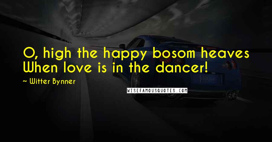 Witter Bynner Quotes: O, high the happy bosom heaves When love is in the dancer!