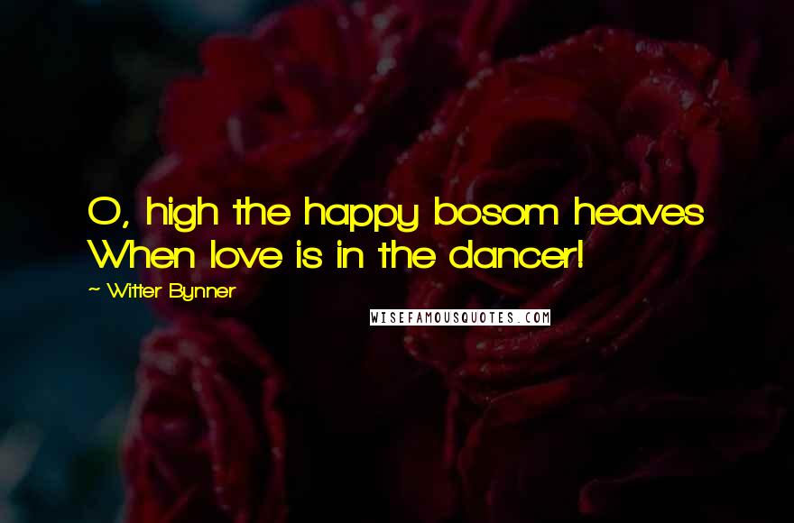 Witter Bynner Quotes: O, high the happy bosom heaves When love is in the dancer!