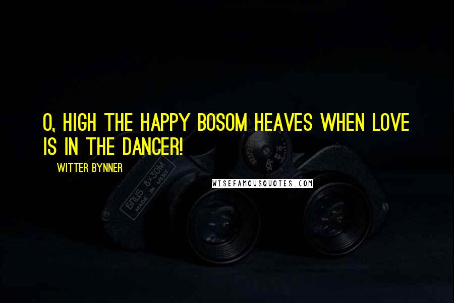 Witter Bynner Quotes: O, high the happy bosom heaves When love is in the dancer!