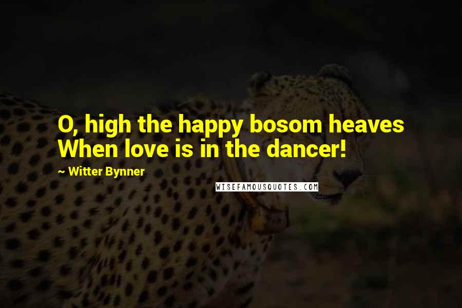 Witter Bynner Quotes: O, high the happy bosom heaves When love is in the dancer!