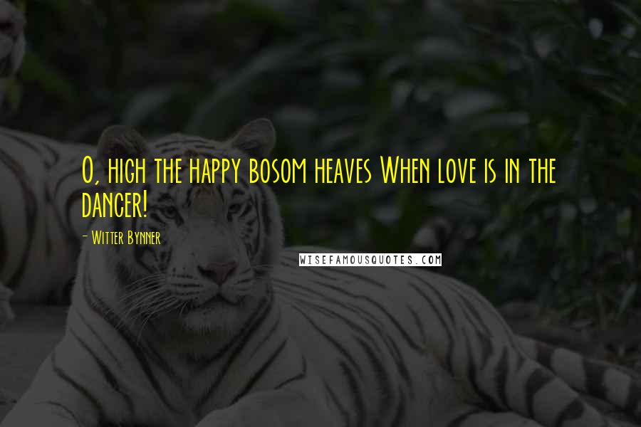 Witter Bynner Quotes: O, high the happy bosom heaves When love is in the dancer!