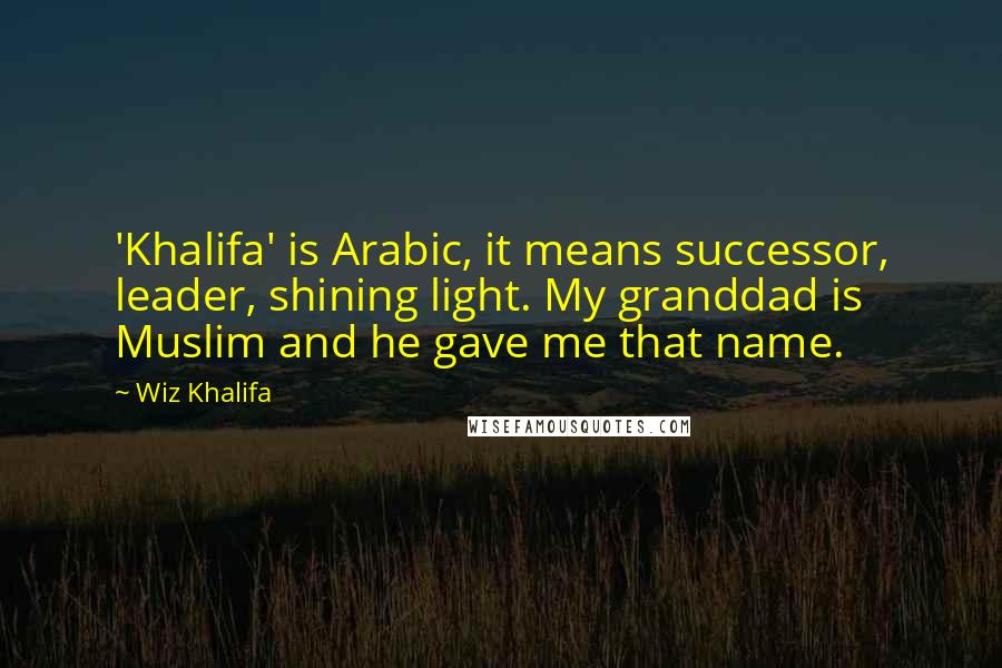 Wiz Khalifa Quotes: 'Khalifa' is Arabic, it means successor, leader, shining light. My granddad is Muslim and he gave me that name.