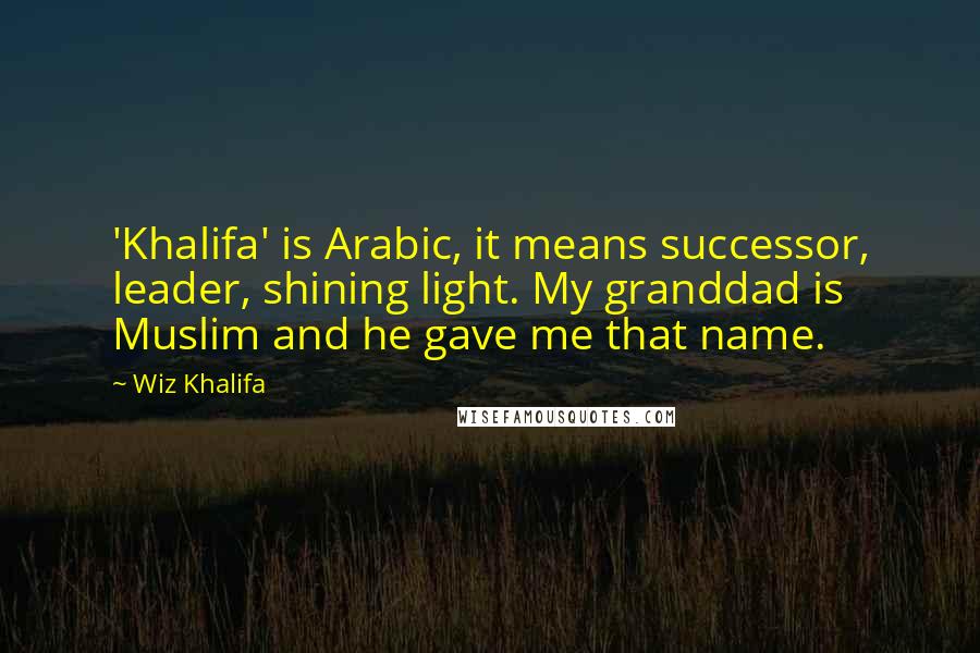 Wiz Khalifa Quotes: 'Khalifa' is Arabic, it means successor, leader, shining light. My granddad is Muslim and he gave me that name.