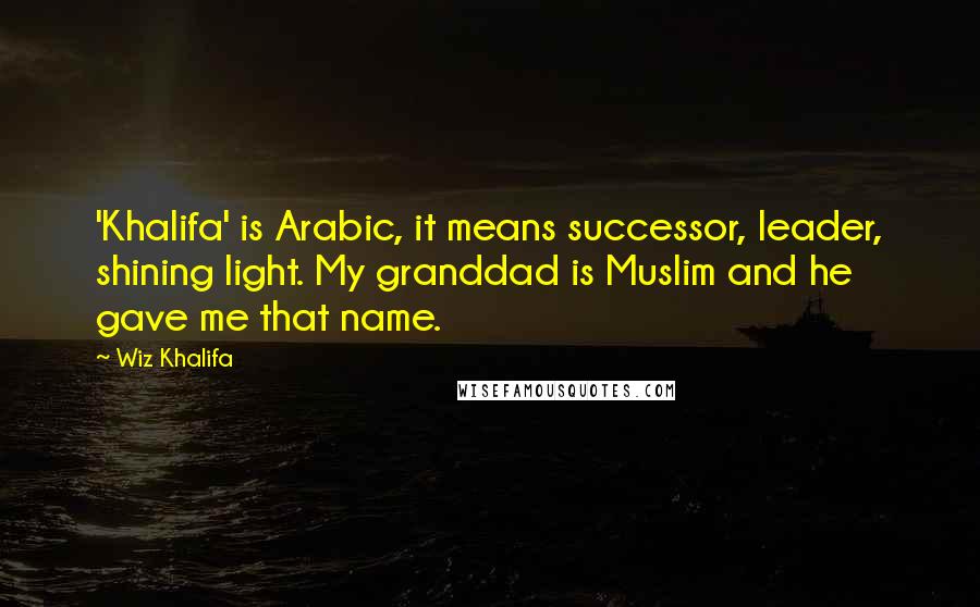 Wiz Khalifa Quotes: 'Khalifa' is Arabic, it means successor, leader, shining light. My granddad is Muslim and he gave me that name.