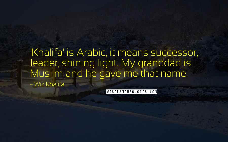 Wiz Khalifa Quotes: 'Khalifa' is Arabic, it means successor, leader, shining light. My granddad is Muslim and he gave me that name.