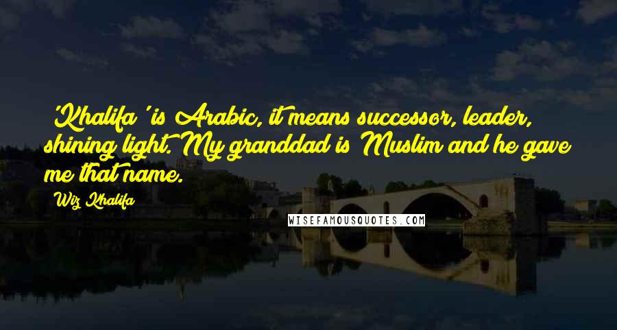 Wiz Khalifa Quotes: 'Khalifa' is Arabic, it means successor, leader, shining light. My granddad is Muslim and he gave me that name.