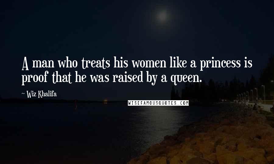 Wiz Khalifa Quotes: A man who treats his women like a princess is proof that he was raised by a queen.