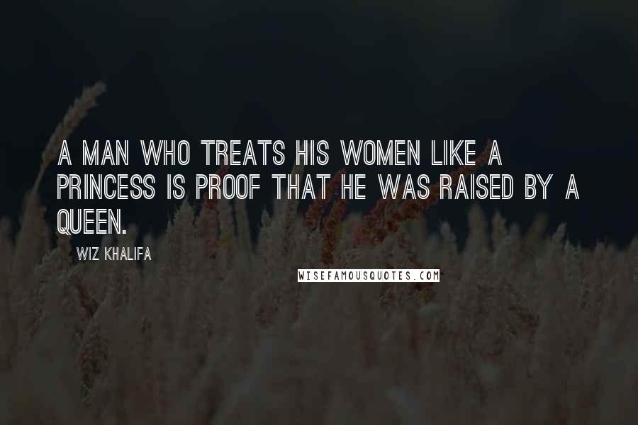 Wiz Khalifa Quotes: A man who treats his women like a princess is proof that he was raised by a queen.
