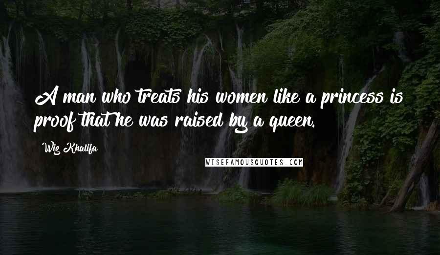 Wiz Khalifa Quotes: A man who treats his women like a princess is proof that he was raised by a queen.