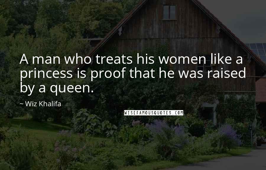 Wiz Khalifa Quotes: A man who treats his women like a princess is proof that he was raised by a queen.